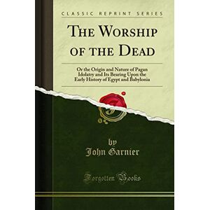 Garnier, John The Worship of the Dead (Classic Reprint): Or the Origin and Nature of Pagan Idolatry and Its Bearing Upon the Early History of Egypt and Babylonia: ... of Egypt and Babylonia (Classic Reprint) Garnier, John The Worship of the Dead (Classic Reprint): Or the Origin and Nature of Pagan Idolatry and Its Bearing Upon the Early History of Egypt and Babylonia: ... of Egypt and Babylonia (Classic Reprint)