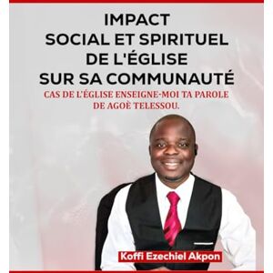 Akpon, Koffi Ezechiel IMPACT SOCIAL ET SPIRITUEL DE L’ÉGLISE SUR SA COMMUNAUTÉ: Cas de l'Église Enseigne-Moi Ta Parole Agoè Téléssou Akpon, Koffi Ezechiel IMPACT SOCIAL ET SPIRITUEL DE L’ÉGLISE SUR SA COMMUNAUTÉ: Cas de l'Église Enseigne-Moi Ta Parole Agoè Téléssou