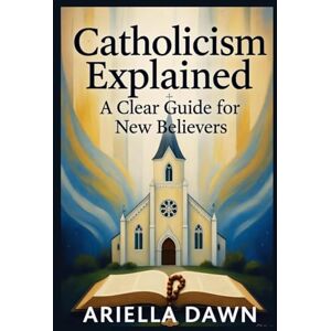 Dawn, Ariella Catholicism Explained: A Clear Guide for New Believers: "A Simple and Comprehensive Introduction to Catholic Beliefs, Practices, and Traditions for Beginners Dawn, Ariella Catholicism Explained: A Clear Guide for New Believers: "A Simple and Comprehensive Introduction to Catholic Beliefs, Practices, and Traditions for Beginners