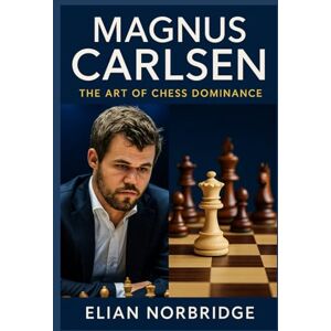 Norbridge, Elian Magnus Carlsen: The Art of Chess Dominance Norbridge, Elian Magnus Carlsen: The Art of Chess Dominance