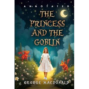 MacDonald, George The Princess and the Goblin: A Complete, Unabridged 1872 Original Edition Featuring a Unique and Thoughtful Historical Annotation with Character Profiles and Lively Introduction MacDonald, George The Princess and the Goblin: A Complete, Unabridged 1872 Original Edition Featuring a Unique and Thoughtful Historical Annotation with Character Profiles and Lively Introduction