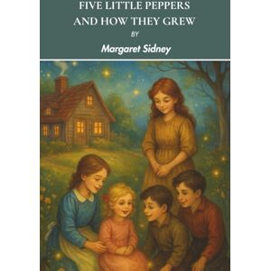 Sidney, Margaret Five Little Peppers and How They Grew: An 1881 Heartwarming Children's Classic Sidney, Margaret Five Little Peppers and How They Grew: An 1881 Heartwarming Children's Classic