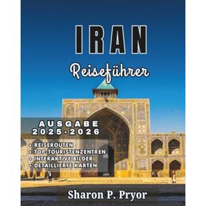 P. PRYOR, SHARON IRAN REISEFÜHRER 2025–2026: Entdecken Sie die Seele des Iran – durch Moscheen, Gärten, Dächer und herzliche Begegnungen in 15 Regionen P. PRYOR, SHARON IRAN REISEFÜHRER 2025–2026: Entdecken Sie die Seele des Iran – durch Moscheen, Gärten, Dächer und herzliche Begegnungen in 15 Regionen