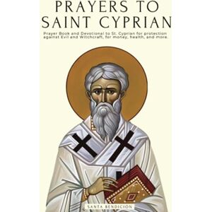 Bendición, Santa PRAYERS TO SAINT CYPRIAN: PRAYER BOOK AND DEVOTIONAL TO ST. CYPRIAN FOR PROTECTION AGAINST EVIL, DEMONS AND WITCHCRAFT, FOR MONEY, HEALTH, AND MORE. Bendición, Santa PRAYERS TO SAINT CYPRIAN: PRAYER BOOK AND DEVOTIONAL TO ST. CYPRIAN FOR PROTECTION AGAINST EVIL, DEMONS AND WITCHCRAFT, FOR MONEY, HEALTH, AND MORE.