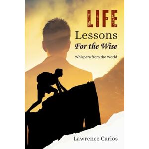 Carlos, Mr Lawrence Life Lessons for the Wise: Whispers from the World Carlos, Mr Lawrence Life Lessons for the Wise: Whispers from the World