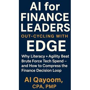 Qayoom, Al AI for Finance Leaders: Out-Cycling with EDGE: Why Literacy + Agility Beat Brute Force Tech Spend — and How to Compress the Finance Decision Loop (The AI Advantage Series) Qayoom, Al AI for Finance Leaders: Out-Cycling with EDGE: Why Literacy + Agility Beat Brute Force Tech Spend — and How to Compress the Finance Decision Loop (The AI Advantage Series)