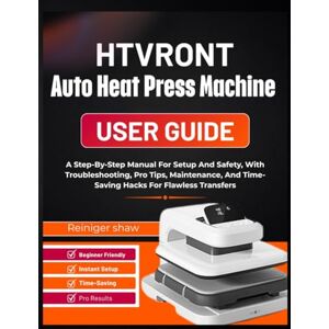 Shaw, Reiniger HTVRONT Auto Heat Press Machine user guide: A Step-By-Step Manual For Setup And Safety, With Troubleshooting, Pro Tips, Maintenance, And Time-Saving Hacks For Flawless Transfers Shaw, Reiniger HTVRONT Auto Heat Press Machine user guide: A Step-By-Step Manual For Setup And Safety, With Troubleshooting, Pro Tips, Maintenance, And Time-Saving Hacks For Flawless Transfers
