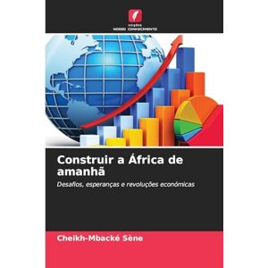 Sène, Cheikh-Mbacké Construir a África de amanhã: Desafios, esperanças e revoluções económicas Sène, Cheikh-Mbacké Construir a África de amanhã: Desafios, esperanças e revoluções económicas