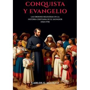 Aguiluz, Carlos E Conquista y evangelio las órdenes religiosas en la historia cristiana de El Salvador (1524-1770) Aguiluz, Carlos E Conquista y evangelio las órdenes religiosas en la historia cristiana de El Salvador (1524-1770)