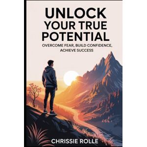 Rolle, Chrissie Unlock Your True Potential: Overcome Fear, Build Confidence, Achieve Success Rolle, Chrissie Unlock Your True Potential: Overcome Fear, Build Confidence, Achieve Success
