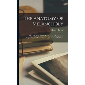 Burton, Robert The Anatomy Of Melancholy: What It Is, With All The Kinds, Causes, Symptomes, Prognostics, And Several Cures Of It, In Three Partitions Burton, Robert The Anatomy Of Melancholy: What It Is, With All The Kinds, Causes, Symptomes, Prognostics, And Several Cures Of It, In Three Partitions