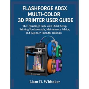 Whitaker, Liam D. FLASHFORGE AD5X MULTI-COLOR 3D PRINTER USER GUIDE: The Operating Guide with Quick Setup, Printing Fundamentals, Maintenance Advice, and Beginner-Friendly Tutorials Whitaker, Liam D. FLASHFORGE AD5X MULTI-COLOR 3D PRINTER USER GUIDE: The Operating Guide with Quick Setup, Printing Fundamentals, Maintenance Advice, and Beginner-Friendly Tutorials