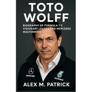 M. PATRICK, ALEX TOTO WOLFF: Biography Of Formula 1’s Visionary Leader And Mercedes Mastermind M. PATRICK, ALEX TOTO WOLFF: Biography Of Formula 1’s Visionary Leader And Mercedes Mastermind