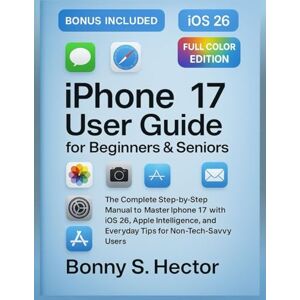 Hector, Bonny S. iPhone 17 User Guide for Beginners & Seniors (iOS 26 Edition): The Complete Step-by-Step Manual to Master iPhone 17 with iOS 26, Apple Intelligence, and Everyday Tips for Non-Tech-Savvy Users Hector, Bonny S. iPhone 17 User Guide for Beginners & Seniors (iOS 26 Edition): The Complete Step-by-Step Manual to Master iPhone 17 with iOS 26, Apple Intelligence, and Everyday Tips for Non-Tech-Savvy Users