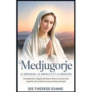 EVANS, SIS THERESE Medjugorje : Le message, le miracle et la mission: Comprendre l’appel de Notre-Dame à travers les voyants, les prières et sa promesse de paix EVANS, SIS THERESE Medjugorje : Le message, le miracle et la mission: Comprendre l’appel de Notre-Dame à travers les voyants, les prières et sa promesse de paix
