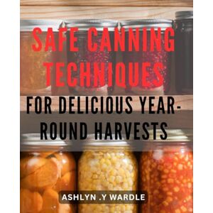 .Y Wardle, Ashlyn Safe Canning Techniques for Delicious Year-round Harvests: Preserve Garden-Fresh Produce with Expert Tips and Tricks for Safe, Tasty Canning Anytime of the Year. .Y Wardle, Ashlyn Safe Canning Techniques for Delicious Year-round Harvests: Preserve Garden-Fresh Produce with Expert Tips and Tricks for Safe, Tasty Canning Anytime of the Year.