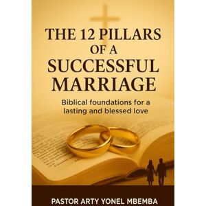 MBEMBA, Pastor Arty Yonel THE 12 PILLARS OF SUCCESSFUL MARRIAGE: BiblicalFoundations for a lasting and blessed love MBEMBA, Pastor Arty Yonel THE 12 PILLARS OF SUCCESSFUL MARRIAGE: BiblicalFoundations for a lasting and blessed love