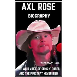 Hall, Theresa T. Axl Rose Biography: The Wild Voice of Guns N’ Roses and the Fire That Never Died Hall, Theresa T. Axl Rose Biography: The Wild Voice of Guns N’ Roses and the Fire That Never Died
