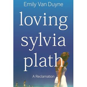 Van Duyne, Emily Loving Sylvia Plath: A Reclamation Van Duyne, Emily Loving Sylvia Plath: A Reclamation