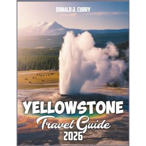 Curry, Donald J Yellowstone National Park Travel Guide 2026: Where Earth Breathes Fire Exploring the Wild Heart of America’s Oldest National Park Curry, Donald J Yellowstone National Park Travel Guide 2026: Where Earth Breathes Fire Exploring the Wild Heart of America’s Oldest National Park