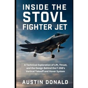 Donald, Austin Inside the STOVL Fighter Jet: A Technical Exploration of Lift, Thrust, and the Design Behind the F-35B’s Vertical Takeoff and Hover System (HOW SCIENCE, TECHNOLOGY AND ENGINEERING WORKS) Donald, Austin Inside the STOVL Fighter Jet: A Technical Exploration of Lift, Thrust, and the Design Behind the F-35B’s Vertical Takeoff and Hover System (HOW SCIENCE, TECHNOLOGY AND ENGINEERING WORKS)
