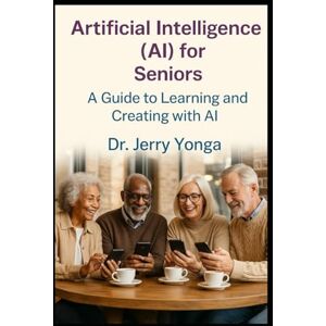 Yonga, Dr. Jerry Artificial Intelligence (AI) for Seniors: A Guide to Learning and Creating with AI: 8 (Artificial Intelligence with Dr. Jerry Yonga) Yonga, Dr. Jerry Artificial Intelligence (AI) for Seniors: A Guide to Learning and Creating with AI: 8 (Artificial Intelligence with Dr. Jerry Yonga)