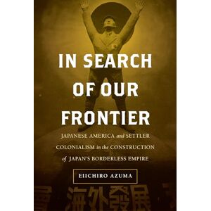 Azuma, Eiichiro In Search of Our Frontier: Japanese America and Settler Colonialism in the Construction of Japan’s Borderless Empire: 17 (Asia Pacific Modern) Azuma, Eiichiro In Search of Our Frontier: Japanese America and Settler Colonialism in the Construction of Japan’s Borderless Empire: 17 (Asia Pacific Modern)
