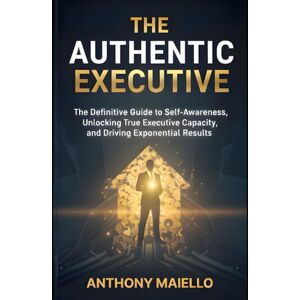 Maiello, Anthony The Authentic Executive: The Definitive Guide to Self-Awareness, Unlocking True Executive Capacity, and Driving Exponential Results (Your Executive Seat at the Table) Maiello, Anthony The Authentic Executive: The Definitive Guide to Self-Awareness, Unlocking True Executive Capacity, and Driving Exponential Results (Your Executive Seat at the Table)