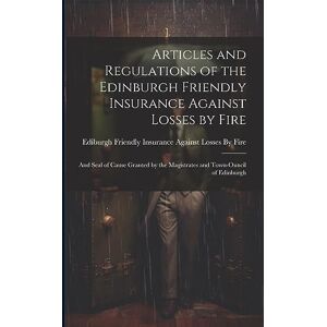 Articles and Regulations of the Edinburgh Friendly Insurance Against Losses by Fire: And Seal of Cause Granted by the Magistrates and Town-Ouncil of Edinburgh Articles and Regulations of the Edinburgh Friendly Insurance Against Losses by Fire: And Seal of Cause Granted by the Magistrates and Town-Ouncil of Edinburgh