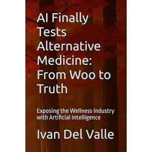 Del Valle, Dr. Ivan AI Finally Tests Alternative Medicine: From Woo to Truth: Exposing the Wellness Industry with Artificial Intelligence Del Valle, Dr. Ivan AI Finally Tests Alternative Medicine: From Woo to Truth: Exposing the Wellness Industry with Artificial Intelligence