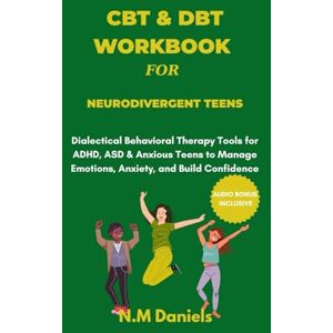 Daniels, N.M CBT and DBT Workbook for Neurodivergent Teens: Dialectical Behavioral Therapy Tools for ADHD, ASD & Anxious Teens to Manage Emotions, Anxiety, and Build Confidence Daniels, N.M CBT and DBT Workbook for Neurodivergent Teens: Dialectical Behavioral Therapy Tools for ADHD, ASD & Anxious Teens to Manage Emotions, Anxiety, and Build Confidence