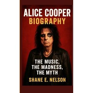 E. Nelson, Shane ALICE COOPER BIOGRAPHY: The Music, the Madness, the Myth E. Nelson, Shane ALICE COOPER BIOGRAPHY: The Music, the Madness, the Myth
