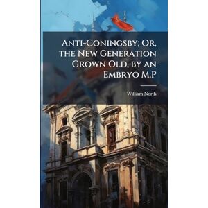 North, William Anti-Coningsby; Or, the New Generation Grown Old, by an Embryo M.P North, William Anti-Coningsby; Or, the New Generation Grown Old, by an Embryo M.P