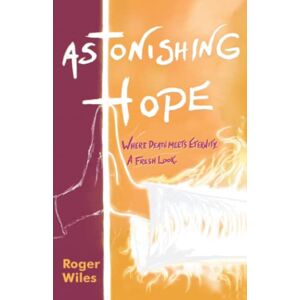Wiles, Roger Astonishing Hope: Where Death Meets Eternity: A Fresh Look Wiles, Roger Astonishing Hope: Where Death Meets Eternity: A Fresh Look
