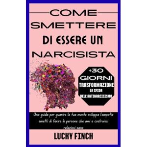 Finch, Lucky COME SMETTERE DI ESSERE UN NARCISISTA: Una guida per guarire la tua mente sviluppa l'empatia smetti di ferire le persone che ami e costruisci relazioni sane Finch, Lucky COME SMETTERE DI ESSERE UN NARCISISTA: Una guida per guarire la tua mente sviluppa l'empatia smetti di ferire le persone che ami e costruisci relazioni sane
