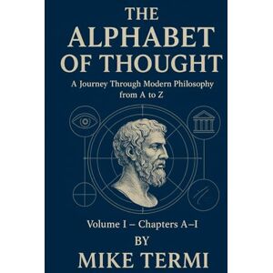 Termi, Mike THE ALPHABET OF THOUGHT A Journey Through Modern Philosophy from A to Z: Volume I – Chapters A–I Termi, Mike THE ALPHABET OF THOUGHT A Journey Through Modern Philosophy from A to Z: Volume I – Chapters A–I