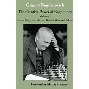 Bogdanovich, Grigory The Creative Power of Bogoljubov: Volume I: Pawn Play, Sacrifices, Restriction and More: 1 Bogdanovich, Grigory The Creative Power of Bogoljubov: Volume I: Pawn Play, Sacrifices, Restriction and More: 1