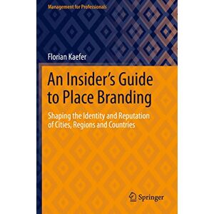 Kaefer, Florian An Insider's Guide to Place Branding: Shaping the Identity and Reputation of Cities, Regions and Countries (Management for Professionals) Kaefer, Florian An Insider's Guide to Place Branding: Shaping the Identity and Reputation of Cities, Regions and Countries (Management for Professionals)