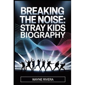Rivera, Wayne Breaking the Noise: Stray Kids Biography: The Untold Story of Eight Dreamers Who Redefined K Pop and Built a Global Revolution Rivera, Wayne Breaking the Noise: Stray Kids Biography: The Untold Story of Eight Dreamers Who Redefined K Pop and Built a Global Revolution