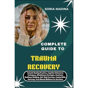 NADINA, SORIA COMPLETE GUIDE TO TRAUMA RECOVERY: Somatic Healing Practices, Cognitive Behavioral Techniques, Mindfulness Strategies, Emotional Resilience Building, ... And Long-Term Mental Wellness For Survivors NADINA, SORIA COMPLETE GUIDE TO TRAUMA RECOVERY: Somatic Healing Practices, Cognitive Behavioral Techniques, Mindfulness Strategies, Emotional Resilience Building, ... And Long-Term Mental Wellness For Survivors
