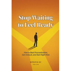 Au, Kingfai Stop Waiting to Feel Ready: How to Beat Procrastination, Get Unstuck, and Start Right Now Au, Kingfai Stop Waiting to Feel Ready: How to Beat Procrastination, Get Unstuck, and Start Right Now