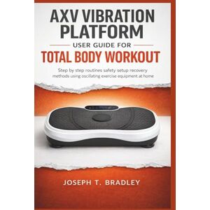 Bradley, Joseph T. AXV vibration platform User Guide for Total Body Workout: Step by step routines safety setup recovery methods using oscillating exercise equipment at home Bradley, Joseph T. AXV vibration platform User Guide for Total Body Workout: Step by step routines safety setup recovery methods using oscillating exercise equipment at home