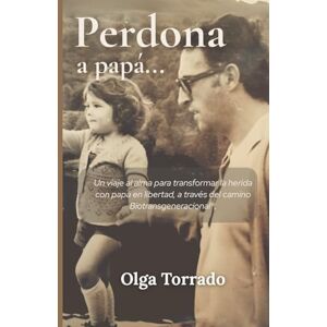 Torrado, Olga Perdona a Papá…: Un viaje de regreso al alma, para transformar la herida con papá en libertad, con la metodología de la Biotransgeneracional® como camino de autosanación. Torrado, Olga Perdona a Papá…: Un viaje de regreso al alma, para transformar la herida con papá en libertad, con la metodología de la Biotransgeneracional® como camino de autosanación.