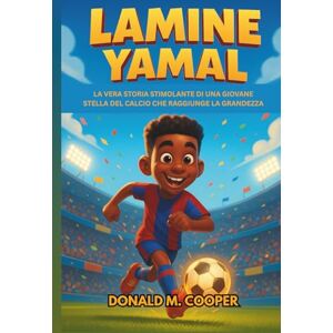 Cooper, Donald M. Biografia di Lamine Yamal: La vera storia stimolante di una giovane stella del calcio che raggiunge la grandezza: dai sogni nel cortile di casa al successo calcistico internazionale Cooper, Donald M. Biografia di Lamine Yamal: La vera storia stimolante di una giovane stella del calcio che raggiunge la grandezza: dai sogni nel cortile di casa al successo calcistico internazionale