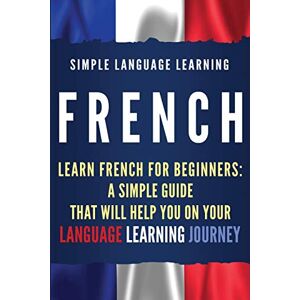 Learning, Simple Language French: Learn French for Beginners: A Simple Guide that Will Help You on Your Language Learning Journey Learning, Simple Language French: Learn French for Beginners: A Simple Guide that Will Help You on Your Language Learning Journey