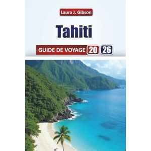 Gibson TAHITI GUIDE DE VOYAGE 2026: Planification essentielle, aventures sur l'île, plages, culture et excursions d'une journée pour des vacances mémorables Gibson TAHITI GUIDE DE VOYAGE 2026: Planification essentielle, aventures sur l'île, plages, culture et excursions d'une journée pour des vacances mémorables