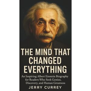 Currey, Jerry The Mind That Changed Everything: An Inspiring Albert Einstein Biography for Readers Who Seek Genius, Discovery, and Human Greatness Currey, Jerry The Mind That Changed Everything: An Inspiring Albert Einstein Biography for Readers Who Seek Genius, Discovery, and Human Greatness