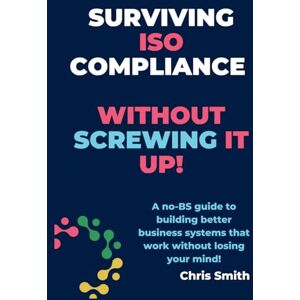 Smith, Chris Surviving ISO Compliance without screwing it up!!: A no-BS guide to building better business systems that work without losing your mind! Smith, Chris Surviving ISO Compliance without screwing it up!!: A no-BS guide to building better business systems that work without losing your mind!