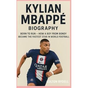 Rydell, Colton Kylian Mbappé-Biography: Born to Run-How a Boy from Bondy Became the Fastest Star in World Football Rydell, Colton Kylian Mbappé-Biography: Born to Run-How a Boy from Bondy Became the Fastest Star in World Football