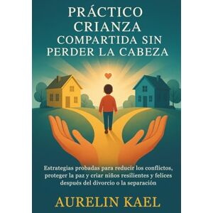KAEL, AURELIN PRÁCTICO CRIANZA COMPARTIDA SIN PERDER LA CABEZA: Estrategias probadas para reducir los conflictos, proteger la paz y criar niños resilientes y felices después del divorcio o la separación KAEL, AURELIN PRÁCTICO CRIANZA COMPARTIDA SIN PERDER LA CABEZA: Estrategias probadas para reducir los conflictos, proteger la paz y criar niños resilientes y felices después del divorcio o la separación